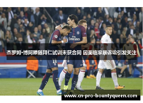 杰罗姆·博阿滕随拜仁试训未获合同 因面临家暴诉讼引发关注 杰罗姆·博阿滕随拜仁试训未获合同 因面临家暴诉讼引发关注