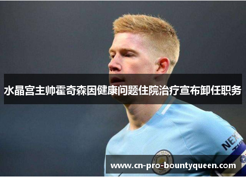 水晶宫主帅霍奇森因健康问题住院治疗宣布卸任职务 水晶宫主帅霍奇森因健康问题住院治疗宣布卸任职务