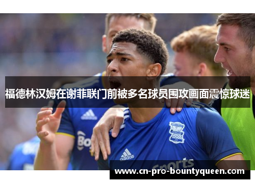 福德林汉姆在谢菲联门前被多名球员围攻画面震惊球迷 福德林汉姆在谢菲联门前被多名球员围攻画面震惊球迷