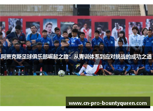 阿贾克斯足球俱乐部崛起之路：从青训体系到应对挑战的成功之道