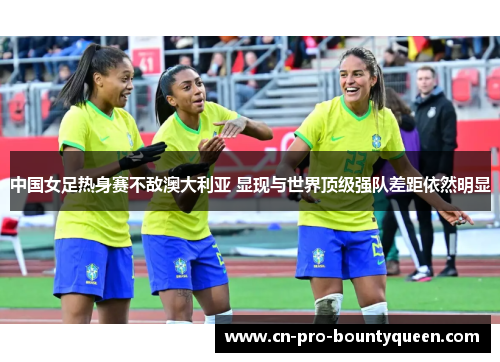 中国女足热身赛不敌澳大利亚 显现与世界顶级强队差距依然明显 中国女足热身赛不敌澳大利亚 显现与世界顶级强队差距依然明显