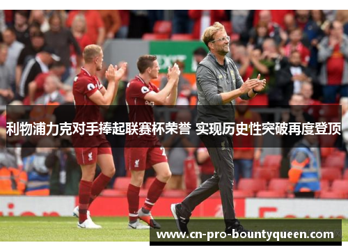 利物浦力克对手捧起联赛杯荣誉 实现历史性突破再度登顶 利物浦力克对手捧起联赛杯荣誉 实现历史性突破再度登顶