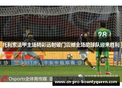 托利索法甲主场精彩远射破门震撼全场助球队迎来胜利 托利索法甲主场精彩远射破门震撼全场助球队迎来胜利