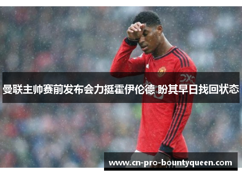 曼联主帅赛前发布会力挺霍伊伦德 盼其早日找回状态 曼联主帅赛前发布会力挺霍伊伦德 盼其早日找回状态