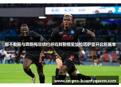 那不勒斯与奥斯梅恩续约并将其租借至加拉塔萨雷开启新篇章