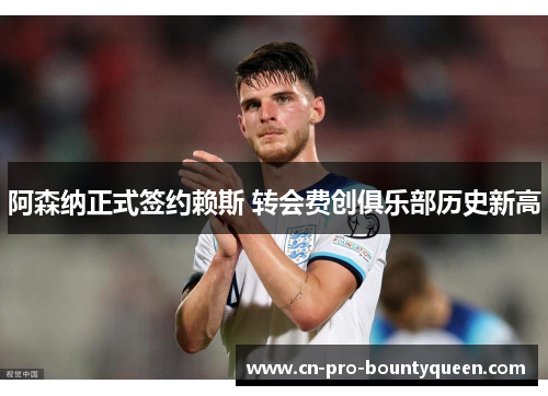 阿森纳正式签约赖斯 转会费创俱乐部历史新高 阿森纳正式签约赖斯 转会费创俱乐部历史新高