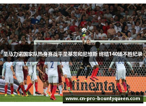 圣马力诺国家队热身赛战平圣基茨和尼维斯 终结140场不胜纪录 圣马力诺国家队热身赛战平圣基茨和尼维斯 终结140场不胜纪录