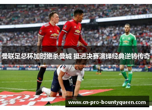 曼联足总杯加时绝杀曼城 挺进决赛演绎经典逆转传奇 曼联足总杯加时绝杀曼城 挺进决赛演绎经典逆转传奇